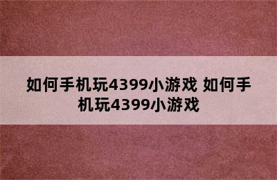 如何手机玩4399小游戏 如何手机玩4399小游戏